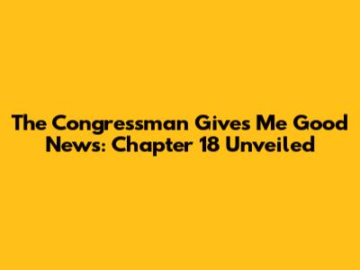 The Congressman Gives Me Good News: Chapter 18 Unveiled