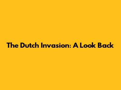 The Dutch Invasion: A Look Back