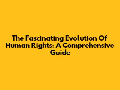 The Fascinating Evolution Of Human Rights: A Comprehensive Guide