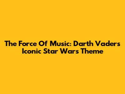 The Force Of Music: Darth Vader's Iconic Star Wars Theme