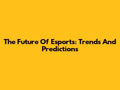 The Future Of Esports: Trends And Predictions