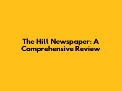 The Hill Newspaper: A Comprehensive Review