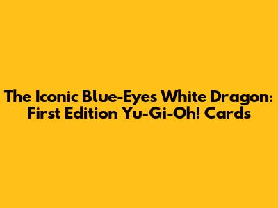 The Iconic Blue-Eyes White Dragon: First Edition Yu-Gi-Oh! Cards