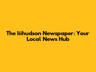 The Iiihudson Newspaper: Your Local News Hub
