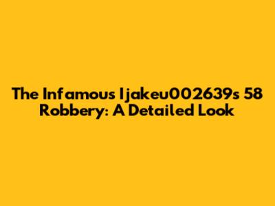 The Infamous Ijakeu002639's 58 Robbery: A Detailed Look