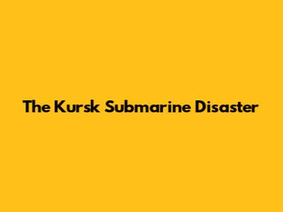 The Kursk Submarine Disaster