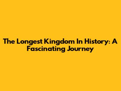 The Longest Kingdom In History: A Fascinating Journey