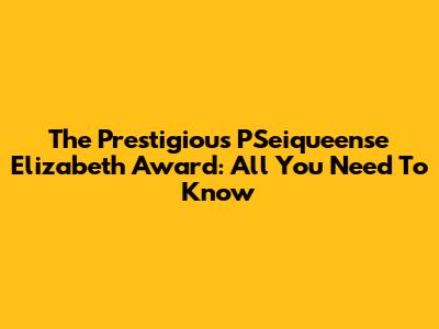 The Prestigious PSeiqueense Elizabeth Award: All You Need To Know