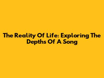 The Reality Of Life: Exploring The Depths Of A Song