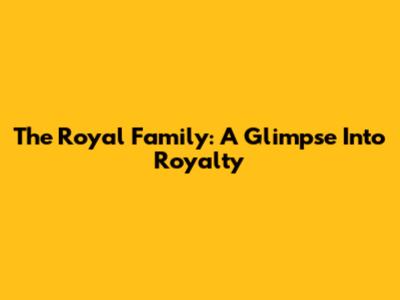 The Royal Family: A Glimpse Into Royalty