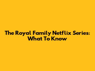 The Royal Family Netflix Series: What To Know