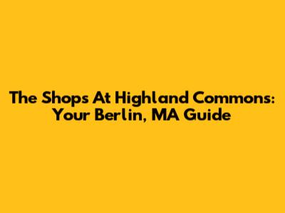 The Shops At Highland Commons: Your Berlin, MA Guide