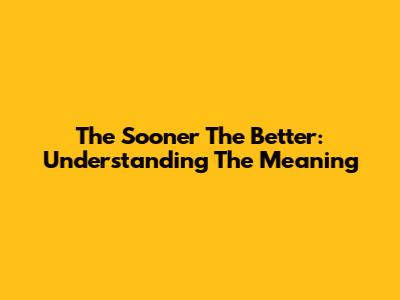The Sooner The Better: Understanding The Meaning