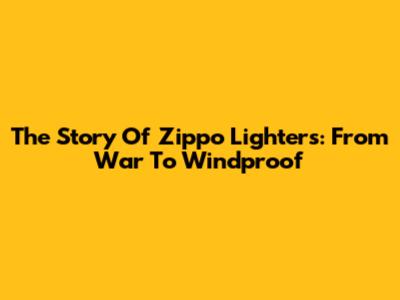 The Story Of Zippo Lighters: From War To Windproof