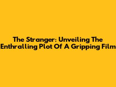 The Stranger: Unveiling The Enthralling Plot Of A Gripping Film