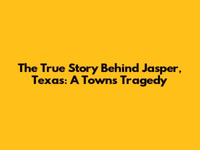 The True Story Behind Jasper, Texas: A Town's Tragedy