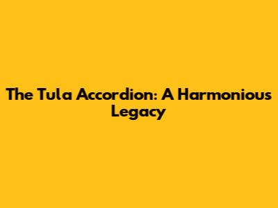 The Tula Accordion: A Harmonious Legacy