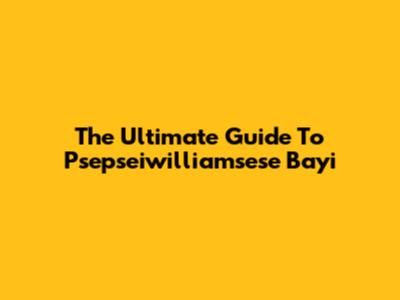 The Ultimate Guide To Psepseiwilliamsese Bayi
