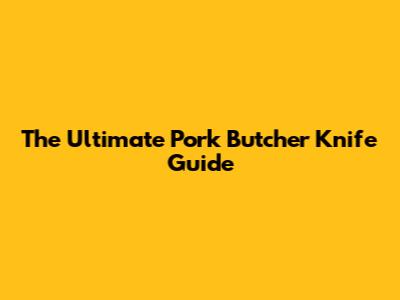 The Ultimate Pork Butcher Knife Guide