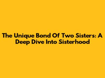 The Unique Bond Of Two Sisters: A Deep Dive Into Sisterhood