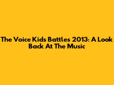 The Voice Kids Battles 2013: A Look Back At The Music