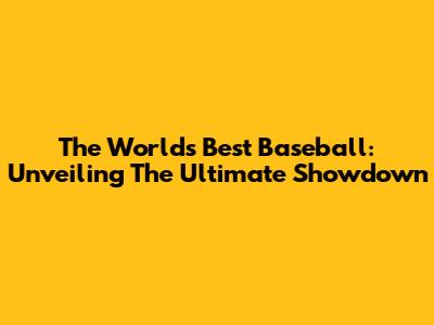 The World's Best Baseball: Unveiling The Ultimate Showdown