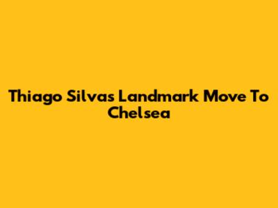 Thiago Silva's Landmark Move To Chelsea