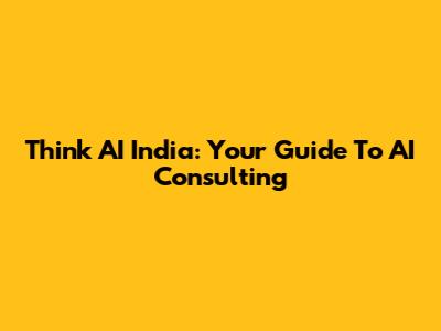 Think AI India: Your Guide To AI Consulting