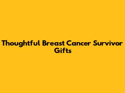 Thoughtful Breast Cancer Survivor Gifts