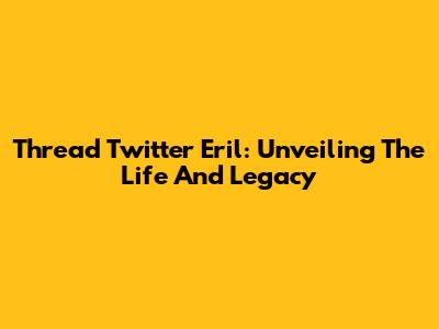Thread Twitter Eril: Unveiling The Life And Legacy