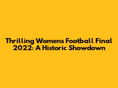 Thrilling Women's Football Final 2022: A Historic Showdown