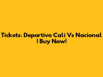 Tickets: Deportivo Cali Vs Nacional | Buy Now!