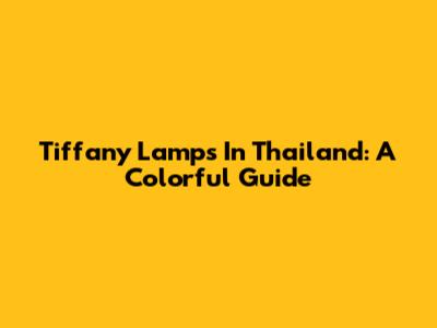 Tiffany Lamps In Thailand: A Colorful Guide