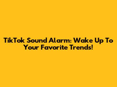 TikTok Sound Alarm: Wake Up To Your Favorite Trends!