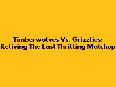 Timberwolves Vs. Grizzlies: Reliving The Last Thrilling Matchup