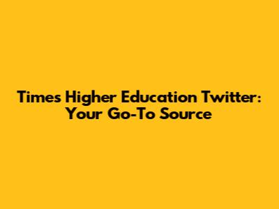 Times Higher Education Twitter: Your Go-To Source