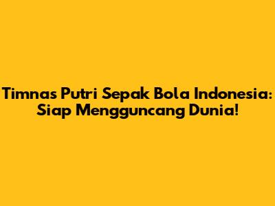 Timnas Putri Sepak Bola Indonesia: Siap Mengguncang Dunia!