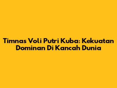 Timnas Voli Putri Kuba: Kekuatan Dominan Di Kancah Dunia