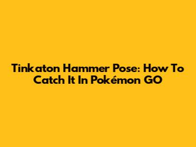Tinkaton Hammer Pose: How To Catch It In Pokémon GO