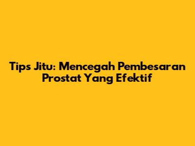 Tips Jitu: Mencegah Pembesaran Prostat Yang Efektif