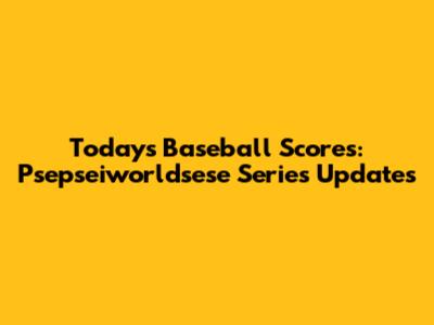 Today's Baseball Scores: Psepseiworldsese Series Updates