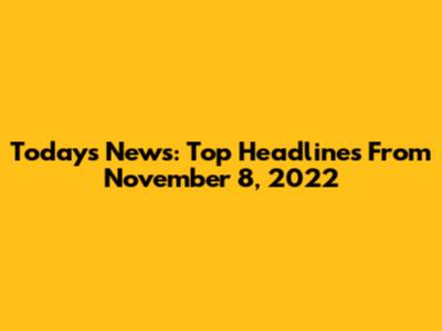 Today's News: Top Headlines From November 8, 2022