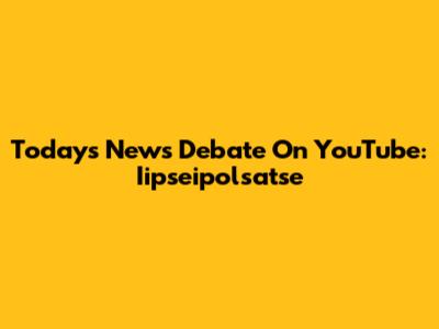 Today's News Debate On YouTube: Iipseipolsatse