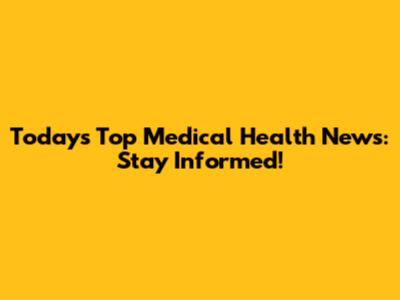 Today's Top Medical Health News: Stay Informed!