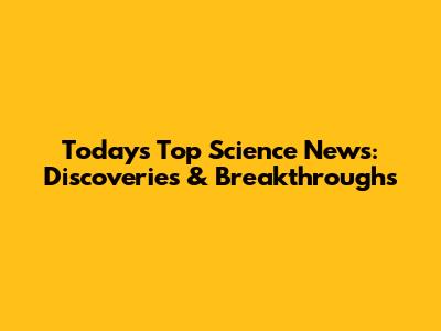 Today's Top Science News: Discoveries & Breakthroughs