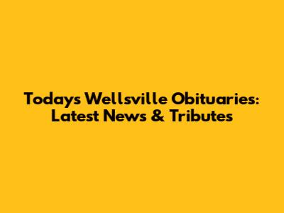 Today's Wellsville Obituaries: Latest News & Tributes