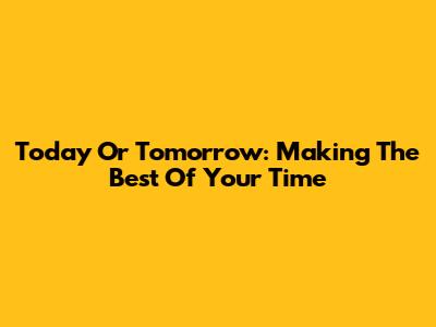 Today Or Tomorrow: Making The Best Of Your Time