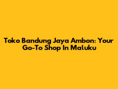 Toko Bandung Jaya Ambon: Your Go-To Shop In Maluku