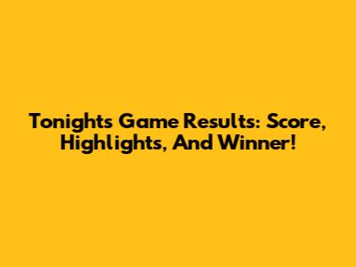 Tonight's Game Results: Score, Highlights, And Winner!