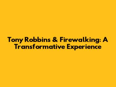 Tony Robbins & Firewalking: A Transformative Experience